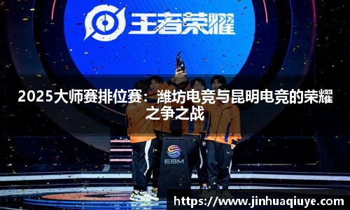2025大师赛排位赛：潍坊电竞与昆明电竞的荣耀之争之战