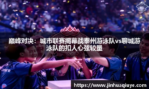 巅峰对决：城市联赛揭幕战泰州游泳队vs聊城游泳队的扣人心弦较量