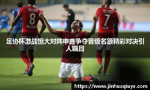 足协杯激战恒大对阵申鑫争夺晋级名额精彩对决引人瞩目
