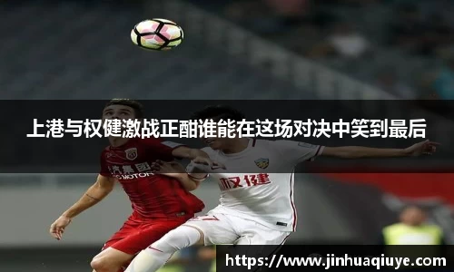 上港与权健激战正酣谁能在这场对决中笑到最后