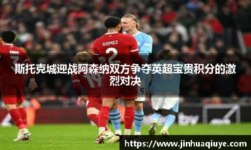 斯托克城迎战阿森纳双方争夺英超宝贵积分的激烈对决