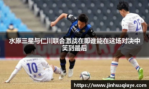 水原三星与仁川联合激战在即谁能在这场对决中笑到最后